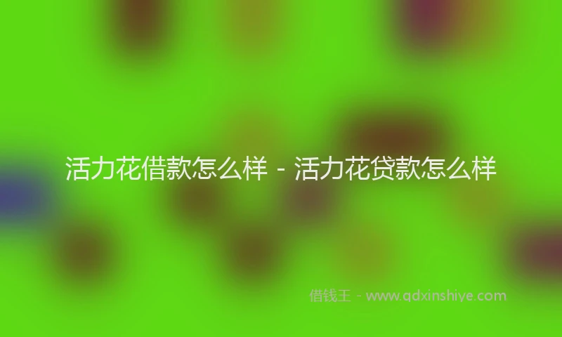 活力花借款怎么样 - 活力花贷款怎么样