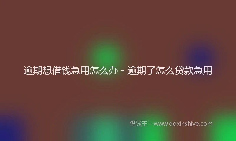 逾期想借钱急用怎么办 - 逾期了怎么贷款急用