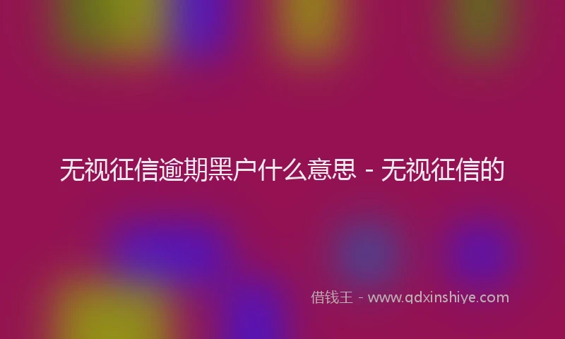 无视征信逾期黑户什么意思 - 无视征信的