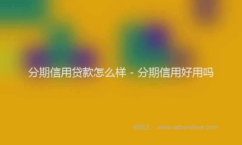 分期信用贷款怎么样 - 分期信用好用吗