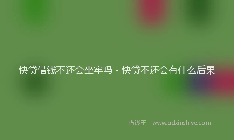 快贷借钱不还会坐牢吗 - 快贷不还会有什么后果