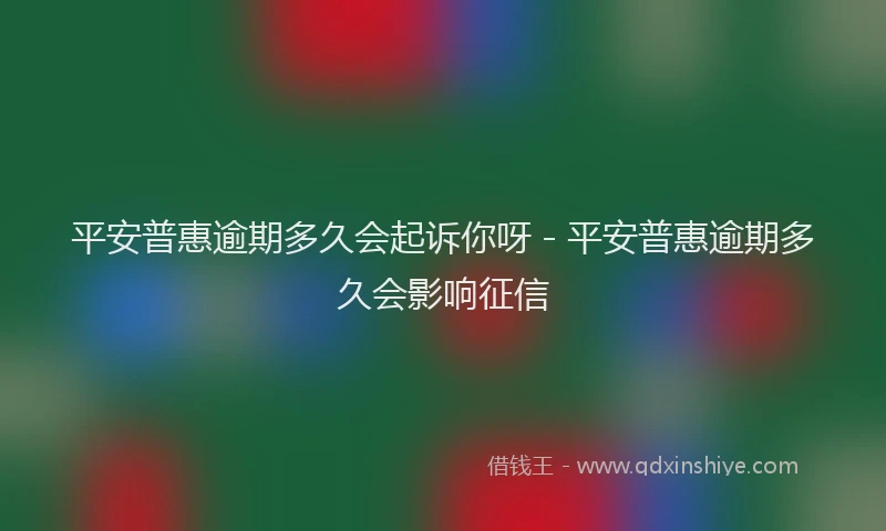 平安普惠逾期多久会起诉你呀 - 平安普惠逾期多久会影响征信