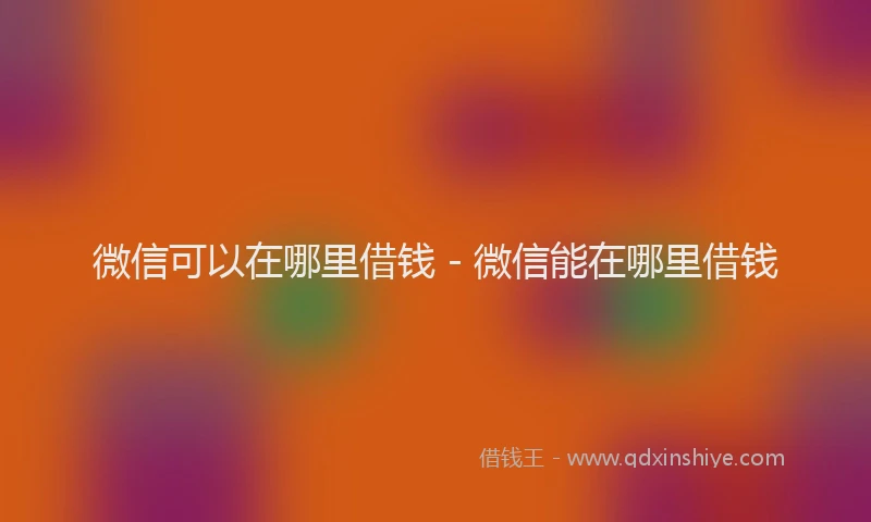 微信可以在哪里借钱 - 微信能在哪里借钱