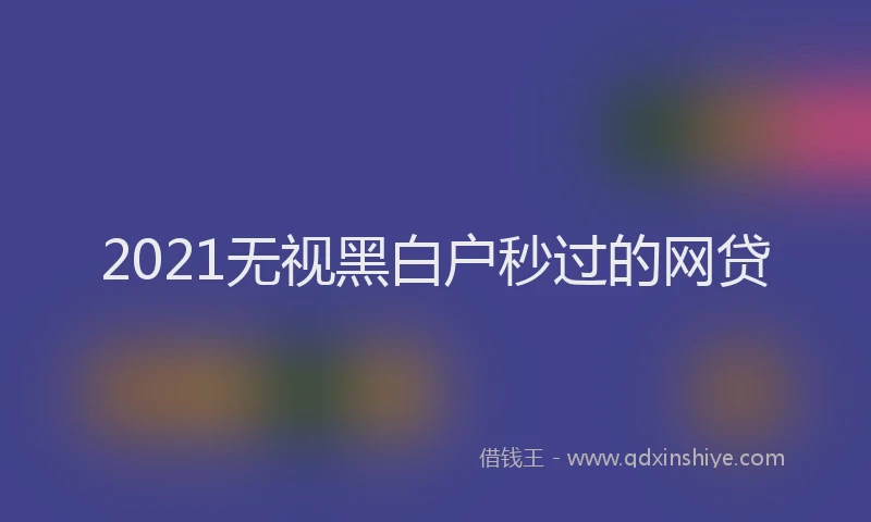 2021无视黑白户秒过的网贷