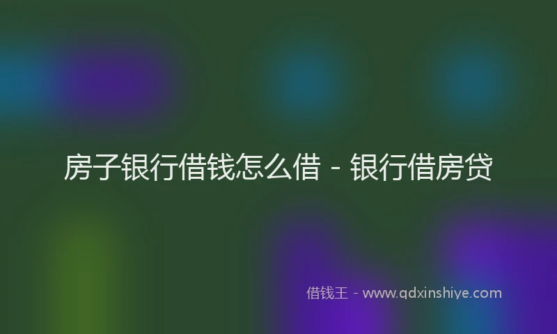 房子银行借钱怎么借 - 银行借房贷