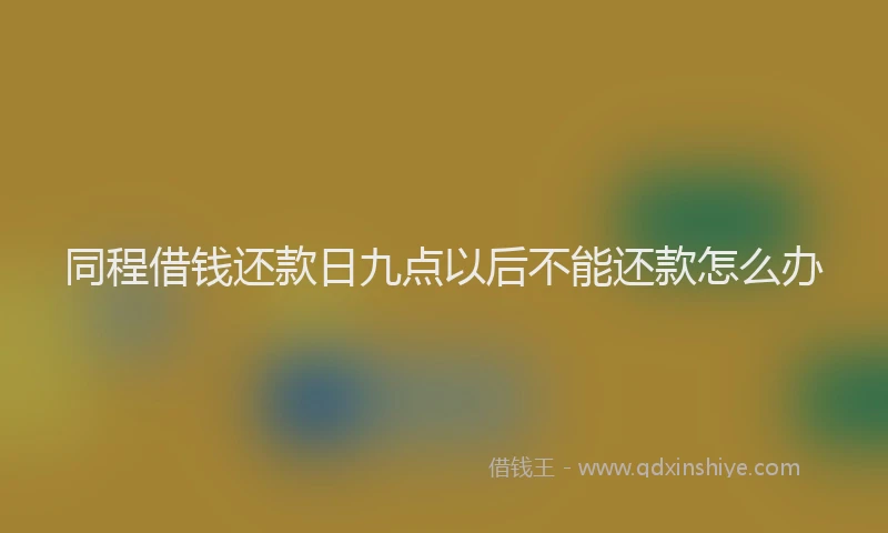 同程借钱还款日九点以后不能还款怎么办