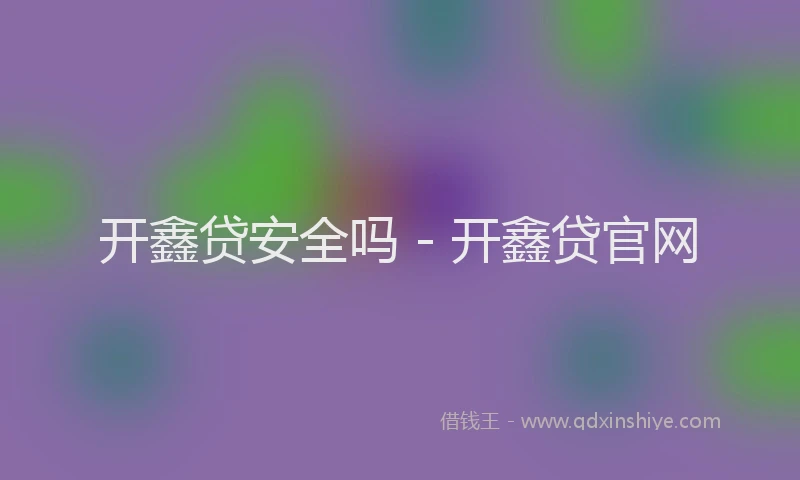 开鑫贷安全吗 - 开鑫贷官网