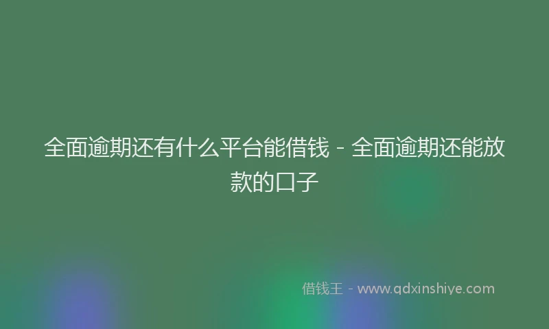 全面逾期还有什么平台能借钱 - 全面逾期还能放款的口子
