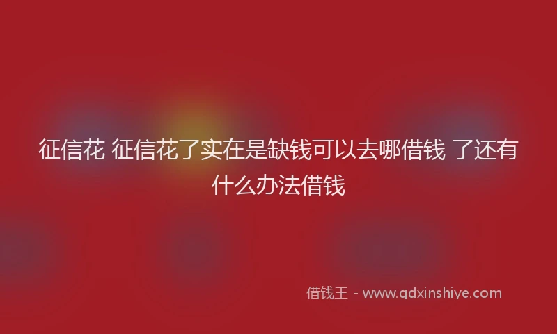 征信花 征信花了实在是缺钱可以去哪借钱 了还有什么办法借钱
