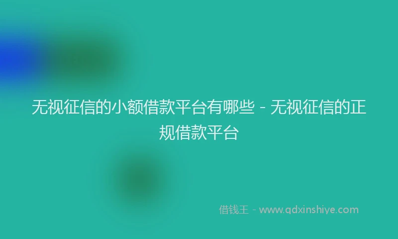 无视征信的小额借款平台有哪些 - 无视征信的正规借款平台