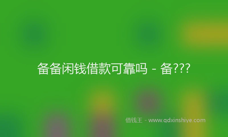 备备闲钱借款可靠吗 - 备???