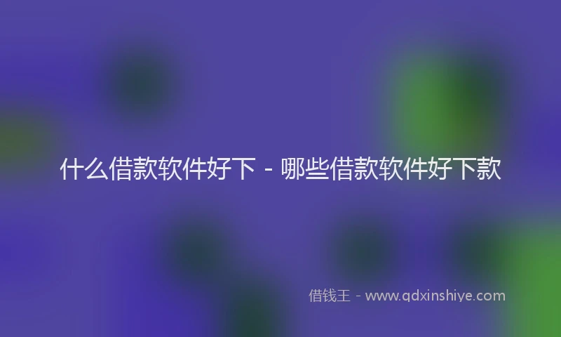 什么借款软件好下 - 哪些借款软件好下款