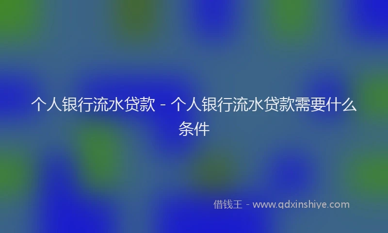 个人银行流水贷款 - 个人银行流水贷款需要什么条件