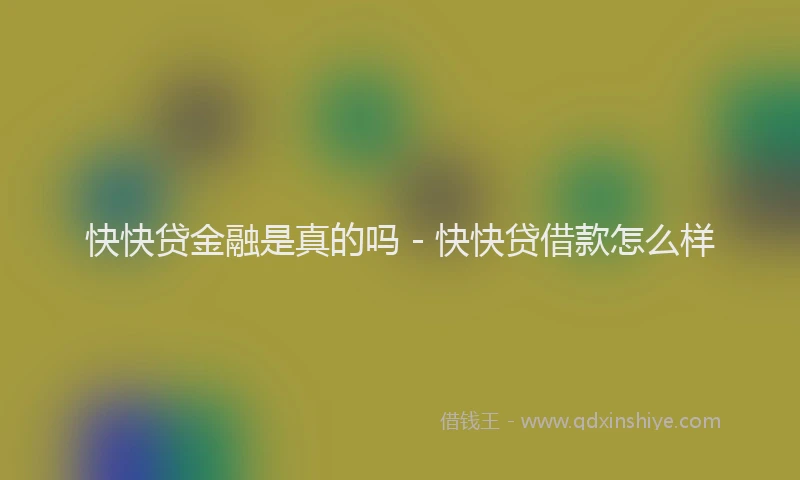 快快贷金融是真的吗 - 快快贷借款怎么样