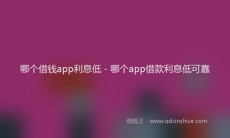哪个借钱app利息低 - 哪个app借款利息低可靠