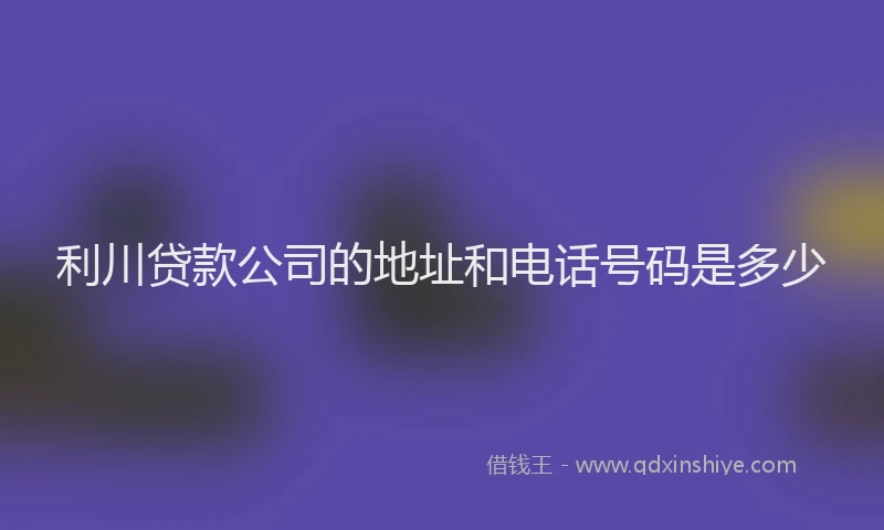 利川贷款公司的地址和电话号码是多少