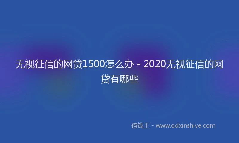 无视征信的网贷1500怎么办 - 2020无视征信的网贷有哪些