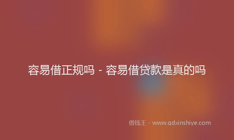 容易借正规吗 - 容易借贷款是真的吗