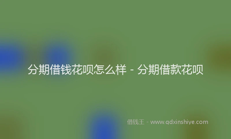 分期借钱花呗怎么样 - 分期借款花呗
