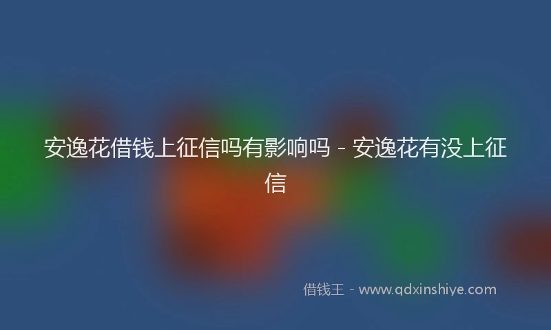 安逸花借钱上征信吗有影响吗 - 安逸花有没上征信