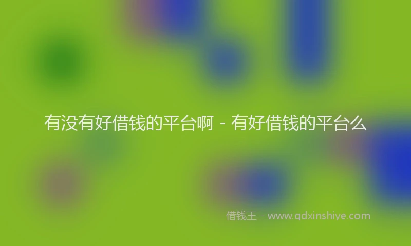 有没有好借钱的平台啊 - 有好借钱的平台么
