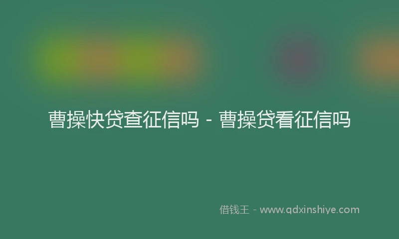 曹操快贷查征信吗 - 曹操贷看征信吗