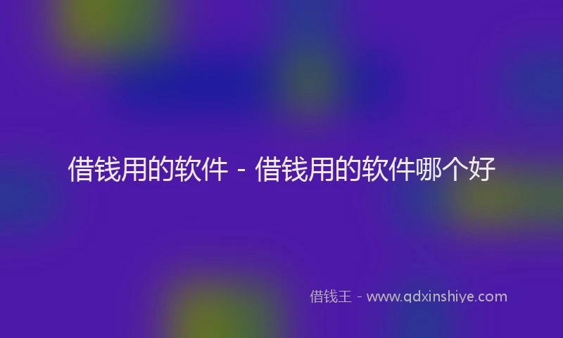 借钱用的软件 - 借钱用的软件哪个好