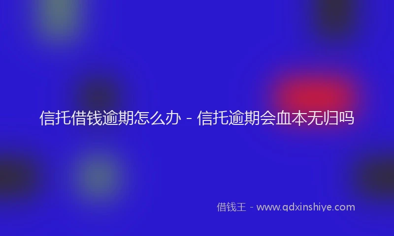 信托借钱逾期怎么办 - 信托逾期会血本无归吗
