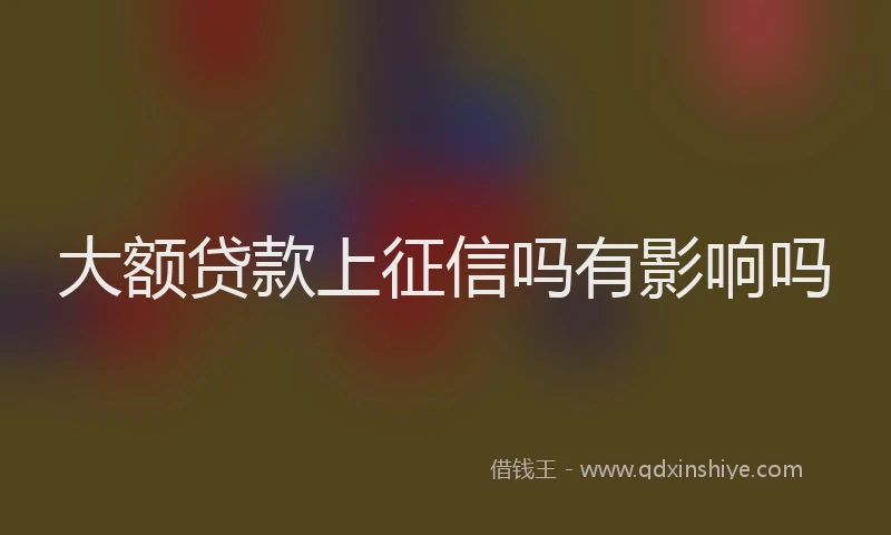 大额贷款上征信吗有影响吗