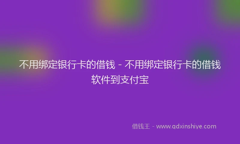 不用绑定银行卡的借钱 - 不用绑定银行卡的借钱软件到支付宝