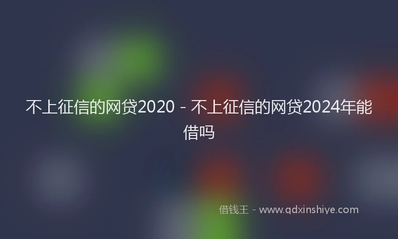 不上征信的网贷2020 - 不上征信的网贷2024年能借吗