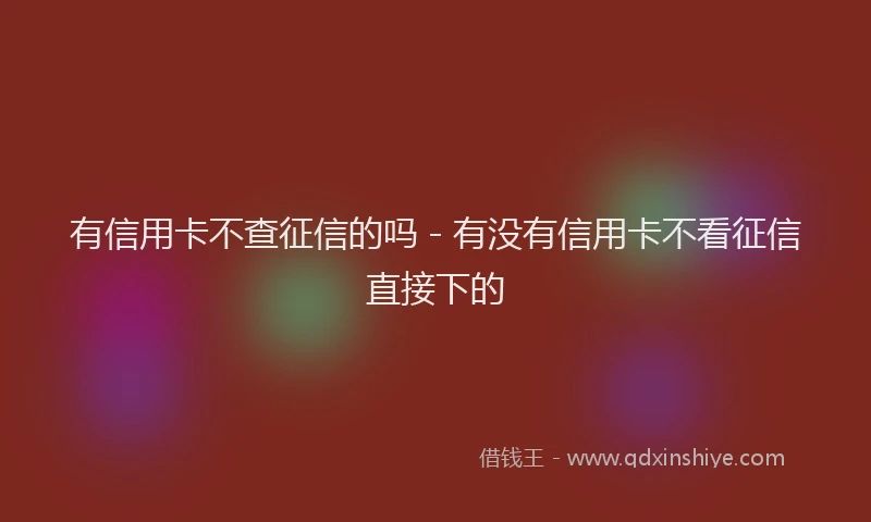 有信用卡不查征信的吗 - 有没有信用卡不看征信直接下的
