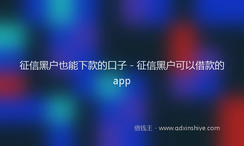 征信黑户也能下款的口子 - 征信黑户可以借款的app