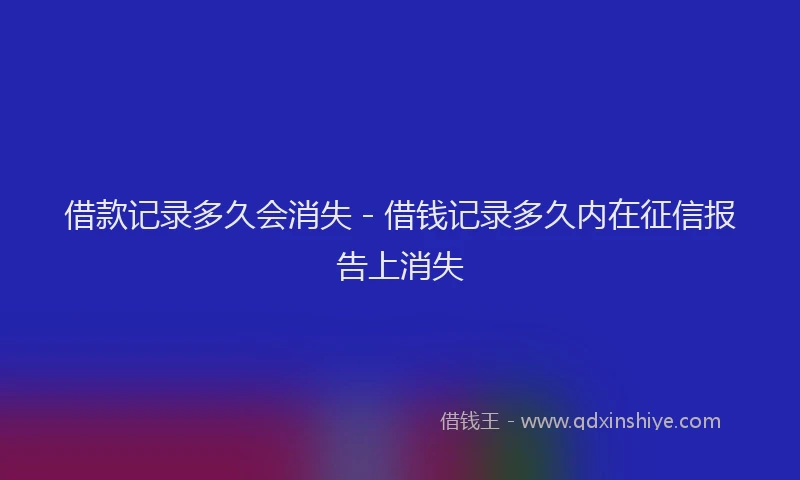 借款记录多久会消失 - 借钱记录多久内在征信报告上消失