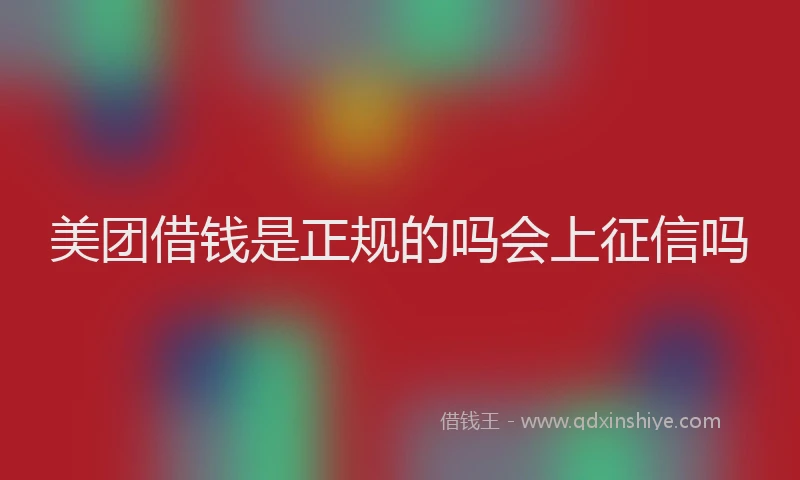 美团借钱是正规的吗会上征信吗
