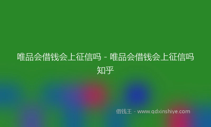 唯品会借钱会上征信吗 - 唯品会借钱会上征信吗知乎
