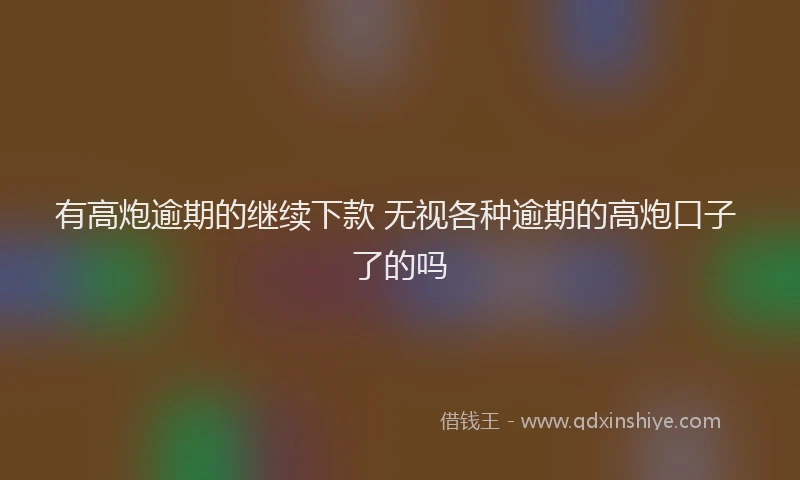 有高炮逾期的继续下款 无视各种逾期的高炮口子 了的吗