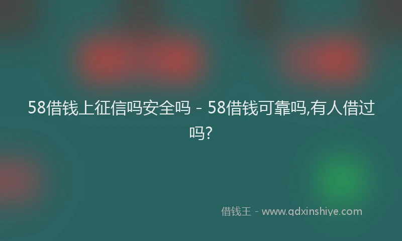 58借钱上征信吗安全吗 - 58借钱可靠吗,有人借过吗?