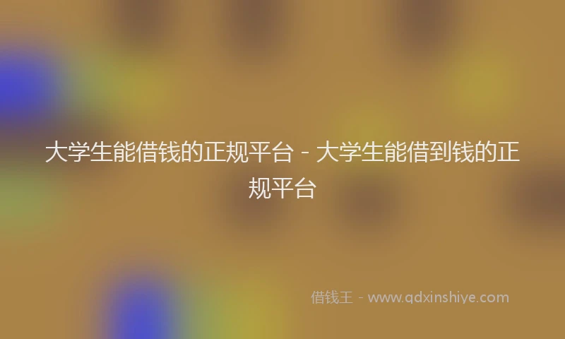 大学生能借钱的正规平台 - 大学生能借到钱的正规平台