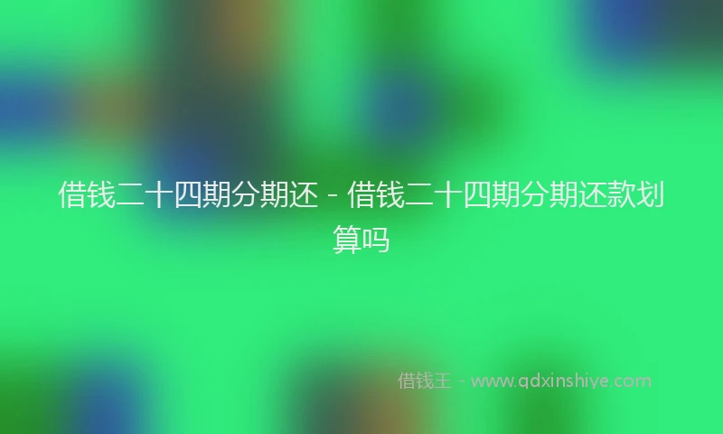 借钱二十四期分期还 - 借钱二十四期分期还款划算吗