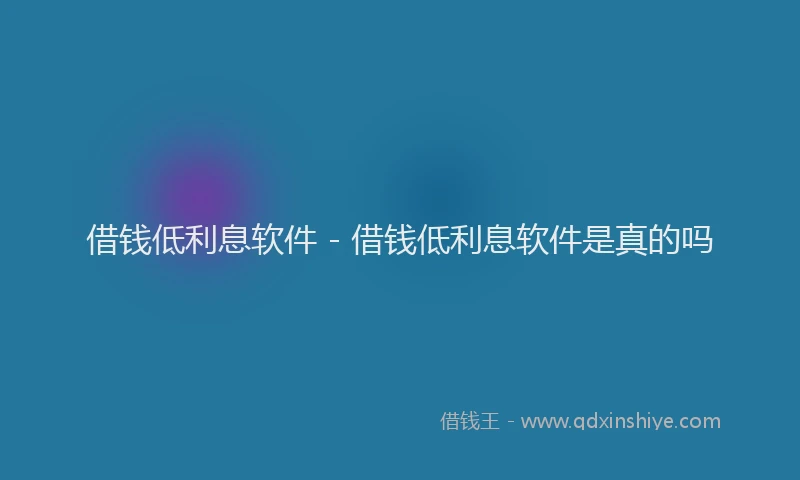 借钱低利息软件 - 借钱低利息软件是真的吗