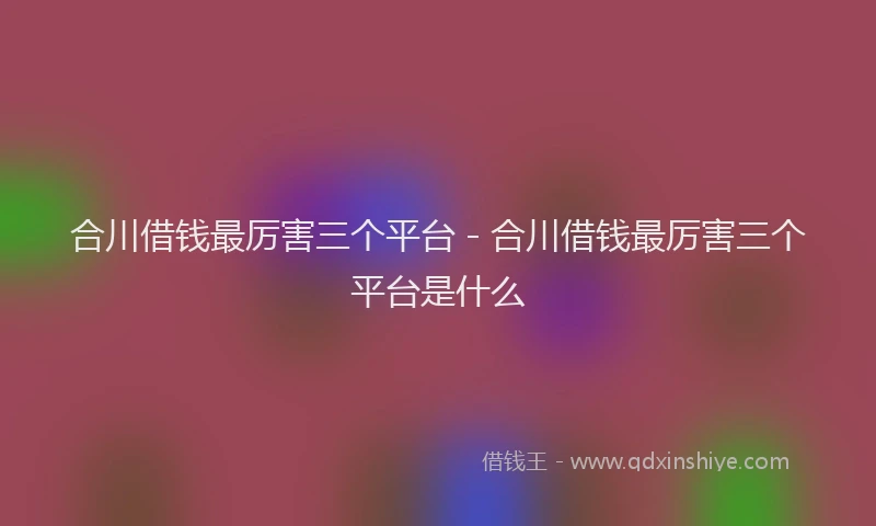合川借钱最厉害三个平台 - 合川借钱最厉害三个平台是什么