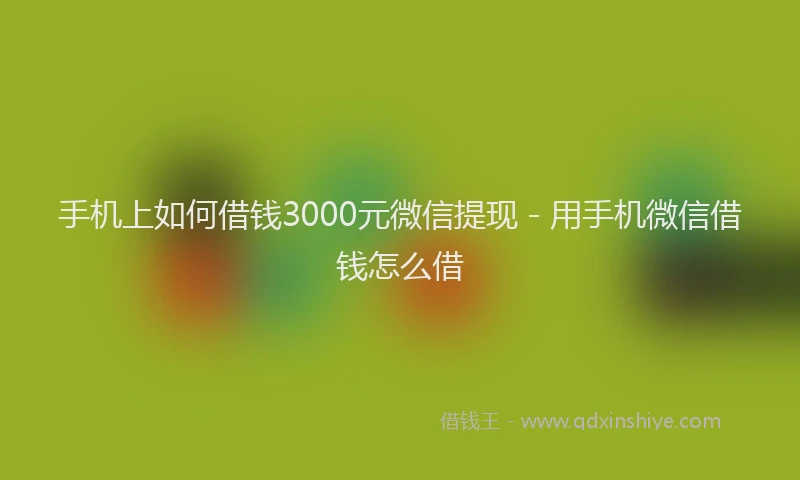 手机上如何借钱3000元微信提现 - 用手机微信借钱怎么借