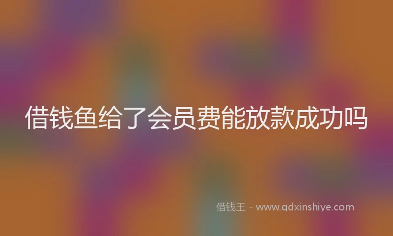 借钱鱼给了会员费能放款成功吗