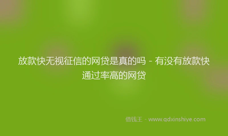 放款快无视征信的网贷是真的吗 - 有没有放款快通过率高的网贷