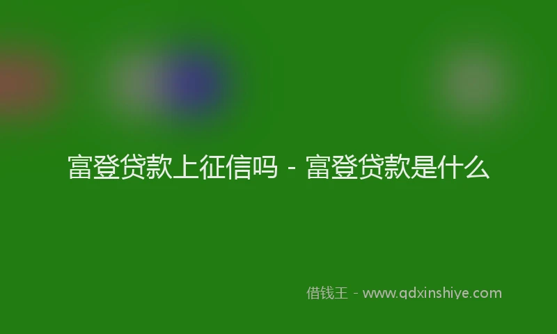 富登贷款上征信吗 - 富登贷款是什么