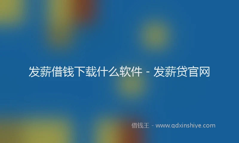 发薪借钱下载什么软件 - 发薪贷官网