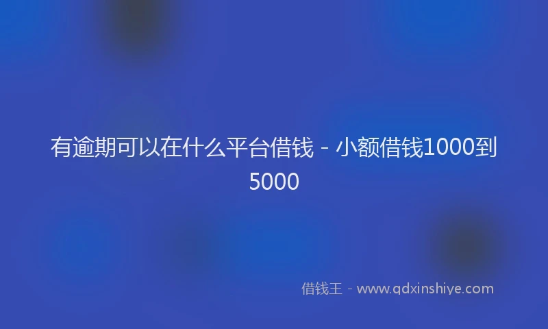 有逾期可以在什么平台借钱 - 小额借钱1000到5000