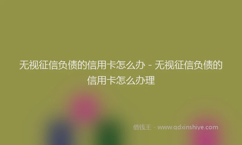 无视征信负债的信用卡怎么办 - 无视征信负债的信用卡怎么办理