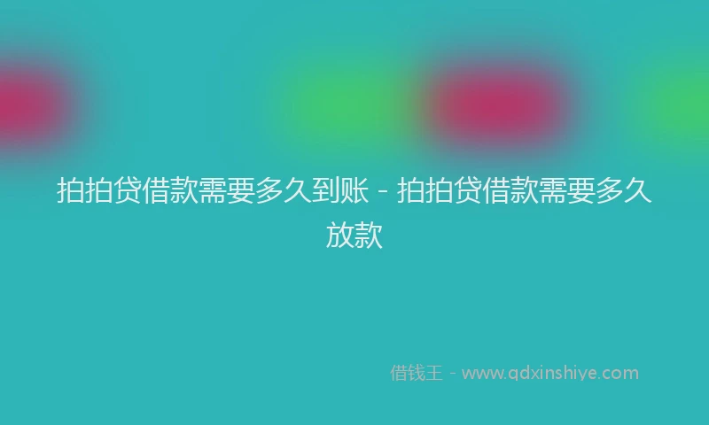 拍拍贷借款需要多久到账 - 拍拍贷借款需要多久放款
